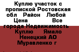 Куплю участок с пропиской.Ростовская обл › Район ­ Любой › Цена ­ 15 000 - Все города Недвижимость » Куплю   . Ямало-Ненецкий АО,Муравленко г.